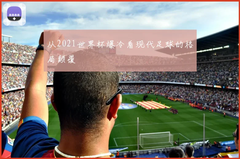 从2021世界杯爆冷看现代足球的格局颠覆