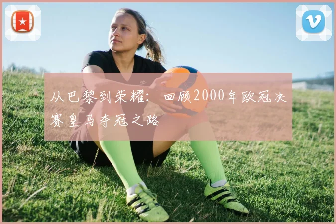 从巴黎到荣耀：回顾2000年欧冠决赛皇马夺冠之路