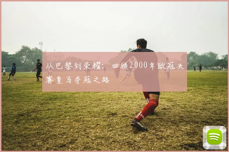 从巴黎到荣耀：回顾2000年欧冠决赛皇马夺冠之路