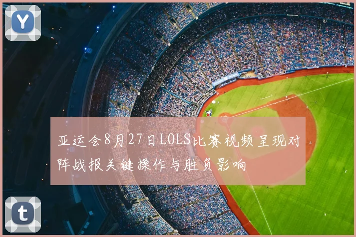 亚运会8月27日LOLS比赛视频呈现对阵战报关键操作与胜负影响