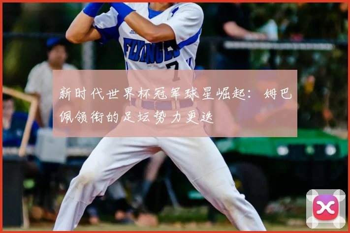 新时代世界杯冠军球星崛起：姆巴佩领衔的足坛势力更迭