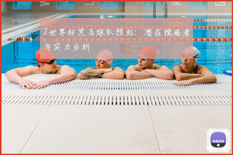 2世界杯黑马球队预测：潜在搅局者与实力分析