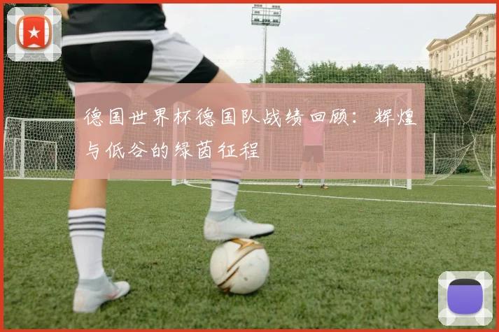 德国世界杯德国队战绩回顾:辉煌与低谷的绿茵征程