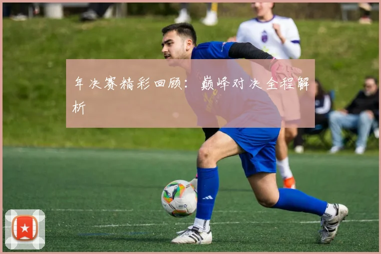 年决赛精彩回顾:巅峰对决全程解析