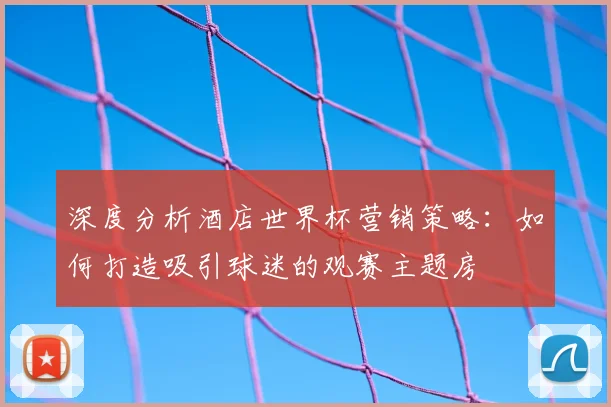 深度分析酒店世界杯营销策略:如何打造吸引球迷的观赛主题房