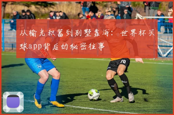 从输光积蓄到别墅靠海:世界杯买球app背后的秘密往事