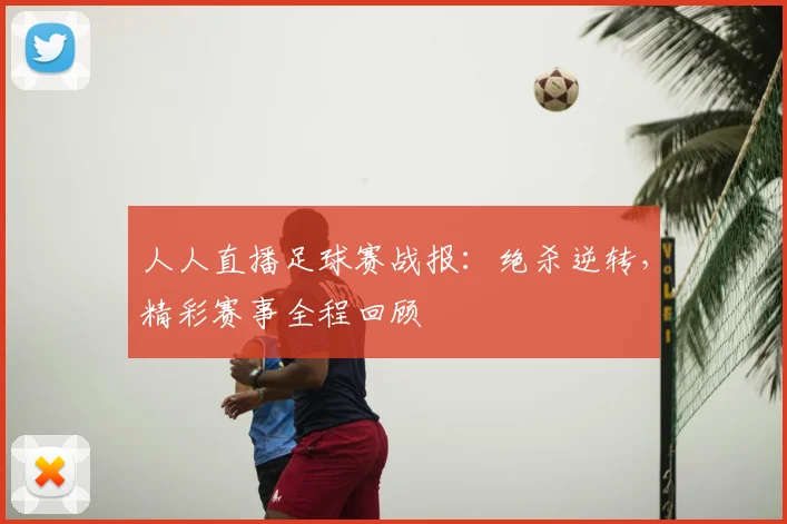 人人直播足球赛战报：绝杀逆转，精彩赛事全程回顾