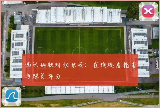 西汉姆联对切尔西：在线观看指南与球员评分