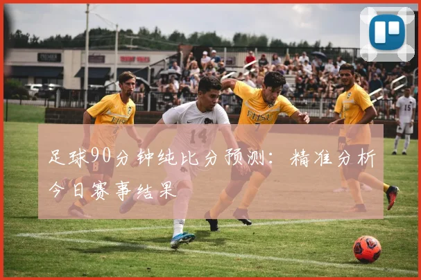 足球90分钟纯比分预测：精准分析今日赛事结果