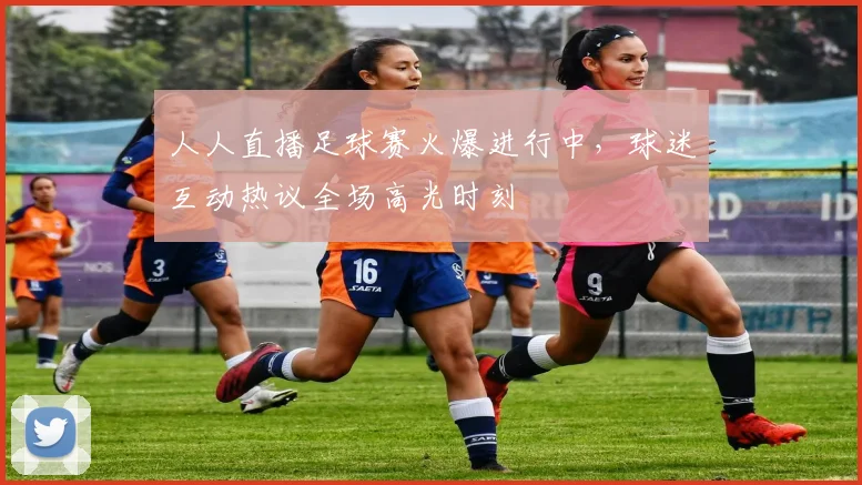 人人直播足球赛火爆进行中,球迷互动热议全场高光时刻