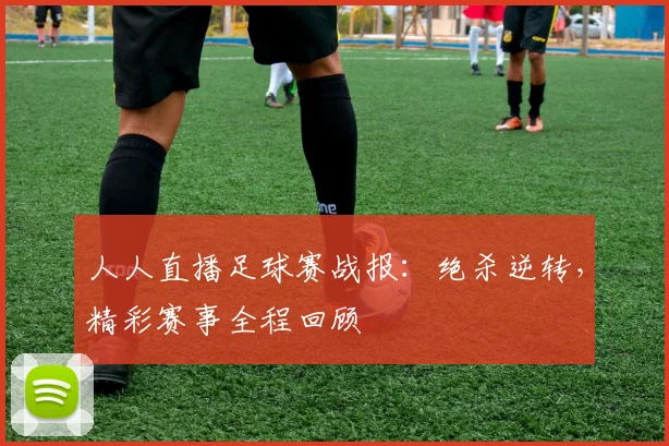 人人直播足球赛战报：绝杀逆转，精彩赛事全程回顾