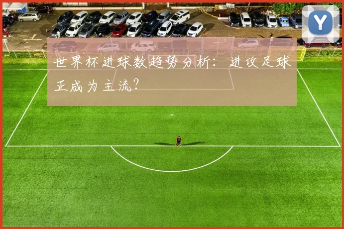 世界杯进球数趋势分析：进攻足球正成为主流？