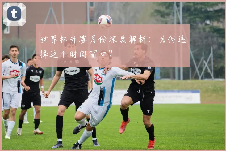 世界杯开赛月份深度解析:为何选择这个时间窗口?