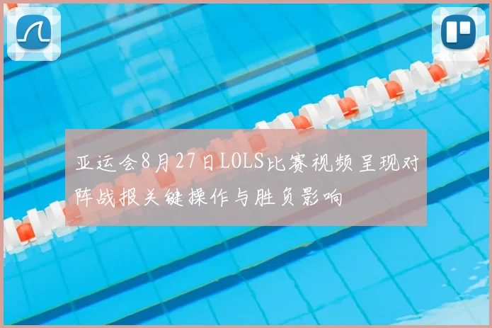 亚运会8月27日LOLS比赛视频呈现对阵战报关键操作与胜负影响