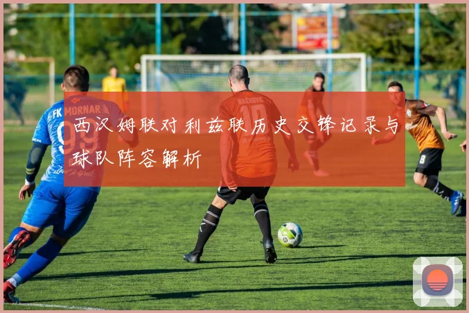 西汉姆联对利兹联历史交锋记录与球队阵容解析