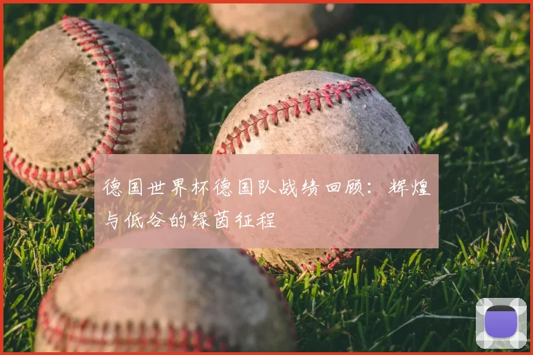 德国世界杯德国队战绩回顾：辉煌与低谷的绿茵征程