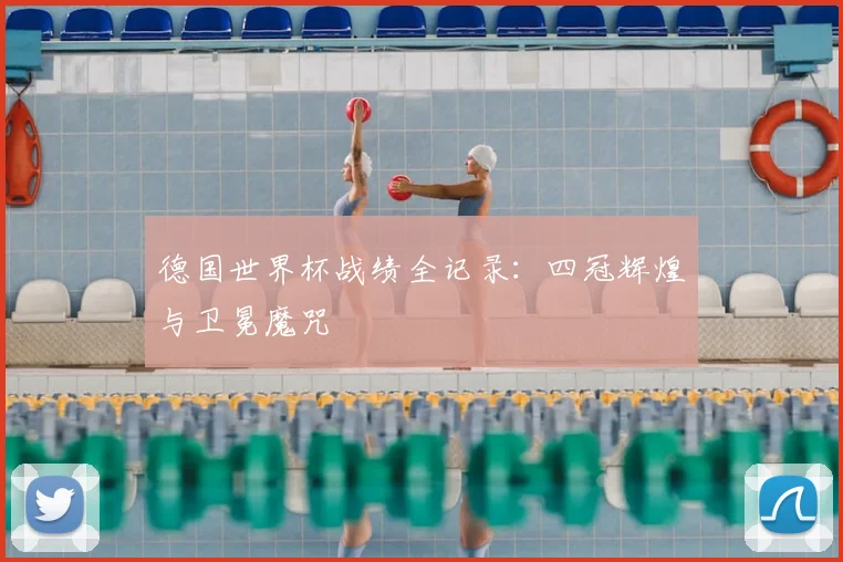 德国世界杯战绩全记录:四冠辉煌与卫冕魔咒