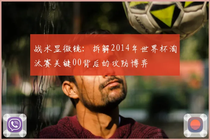 战术显微镜:拆解2014年世界杯淘汰赛关键00背后的攻防博弈