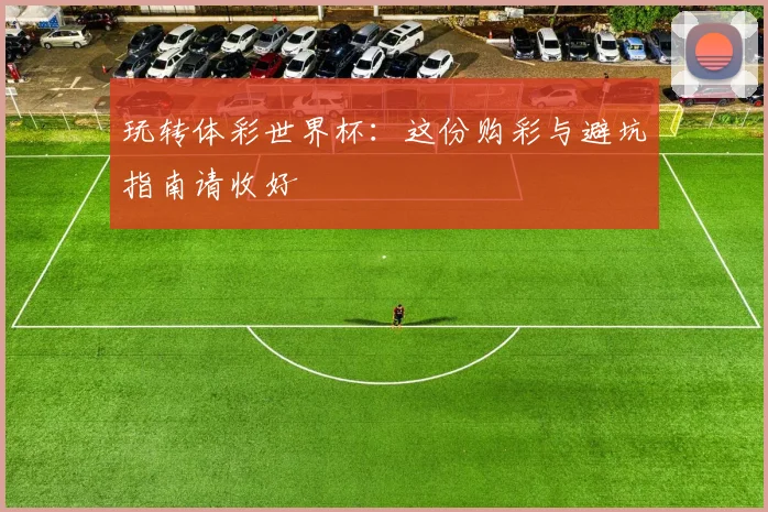 玩转体彩世界杯：这份购彩与避坑指南请收好