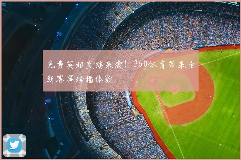 免费英超直播来袭！360体育带来全新赛事转播体验