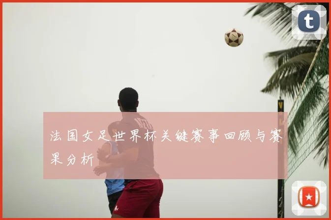 法国女足世界杯关键赛事回顾与赛果分析