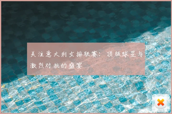 关注意大利女排联赛:顶级球星与激烈对抗的盛宴
