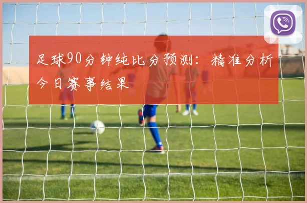 足球90分钟纯比分预测：精准分析今日赛事结果