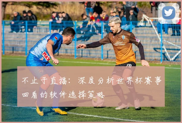 不止于直播：深度分析世界杯赛事回看的软件选择策略