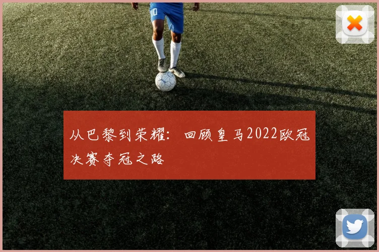 从巴黎到荣耀：回顾皇马2022欧冠决赛夺冠之路