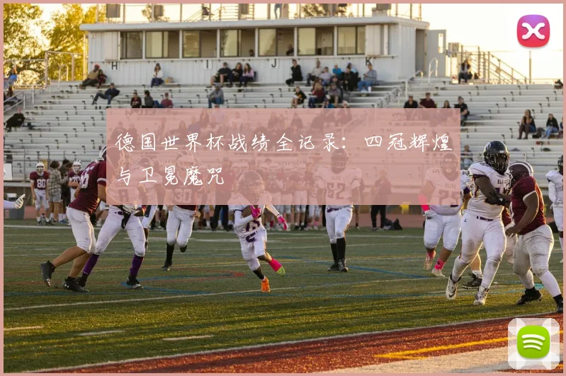 德国世界杯战绩全记录：四冠辉煌与卫冕魔咒