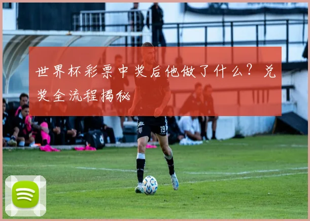 世界杯彩票中奖后他做了什么?兑奖全流程揭秘