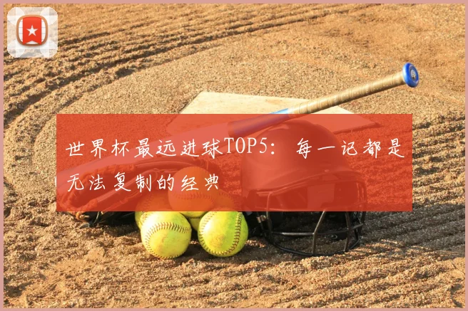 世界杯最远进球TOP5:每一记都是无法复制的经典