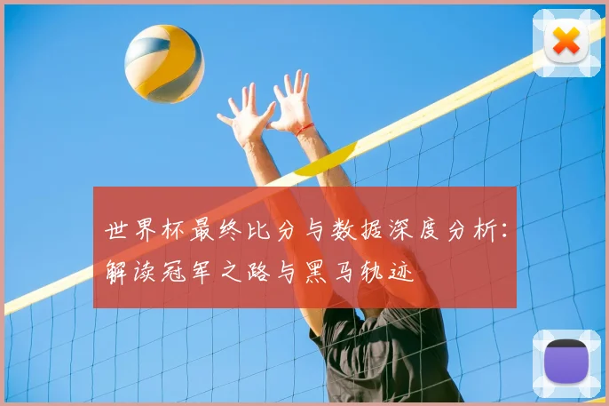 世界杯最终比分与数据深度分析:解读冠军之路与黑马轨迹