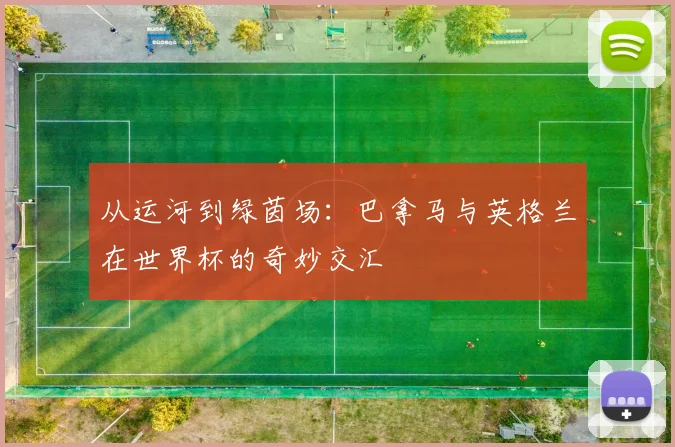 从运河到绿茵场:巴拿马与英格兰在世界杯的奇妙交汇