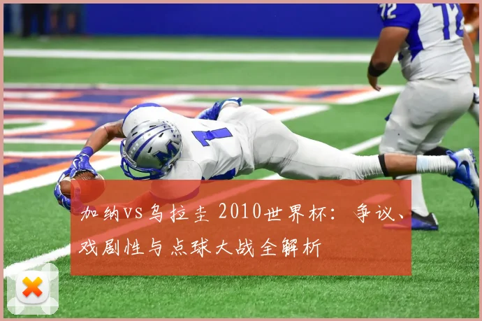 加纳vs乌拉圭 2010世界杯:争议、戏剧性与点球大战全解析