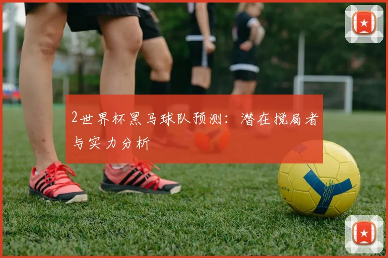 2世界杯黑马球队预测：潜在搅局者与实力分析