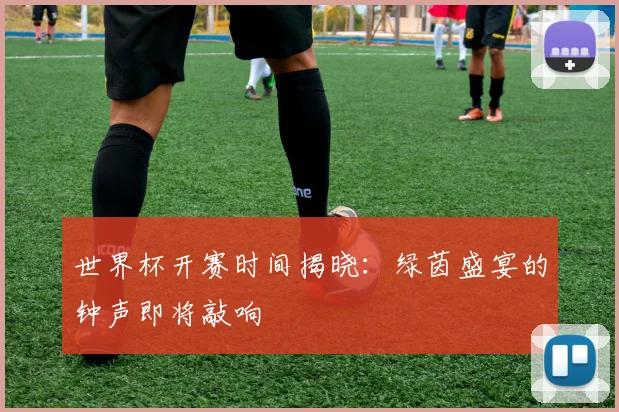 世界杯开赛时间揭晓：绿茵盛宴的钟声即将敲响