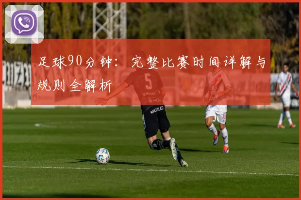 足球90分钟:完整比赛时间详解与规则全解析