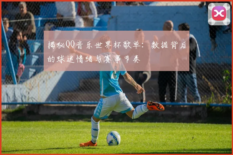 揭秘QQ音乐世界杯歌单：数据背后的球迷情绪与赛事节奏