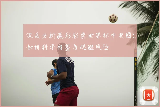 深度分析赢彩彩票世界杯中奖图:如何科学借鉴与规避风险