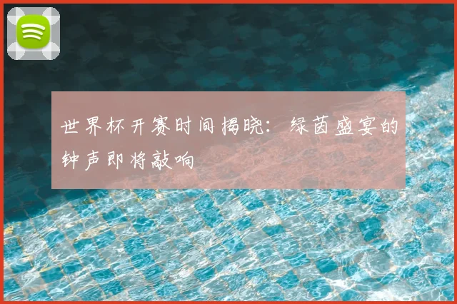 世界杯开赛时间揭晓:绿茵盛宴的钟声即将敲响