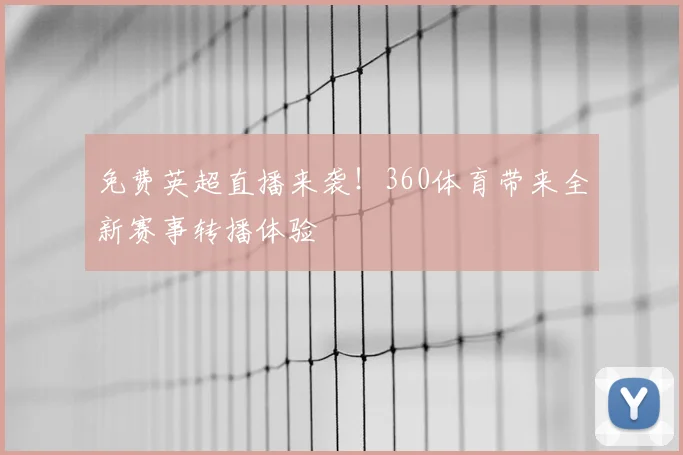 免费英超直播来袭！360体育带来全新赛事转播体验