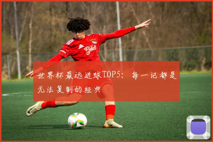 世界杯最远进球TOP5:每一记都是无法复制的经典