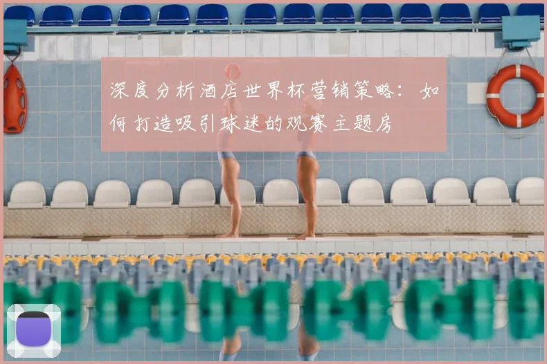 深度分析酒店世界杯营销策略:如何打造吸引球迷的观赛主题房