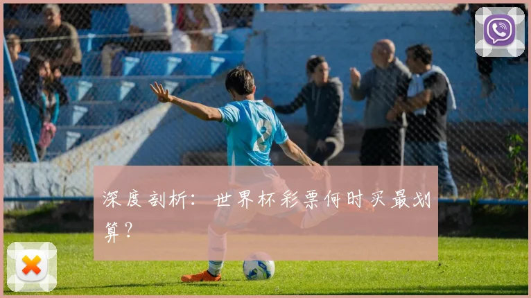 深度剖析：世界杯彩票何时买最划算？
