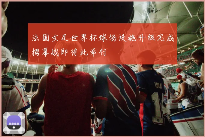 法国女足世界杯球场设施升级完成揭幕战即将此举行