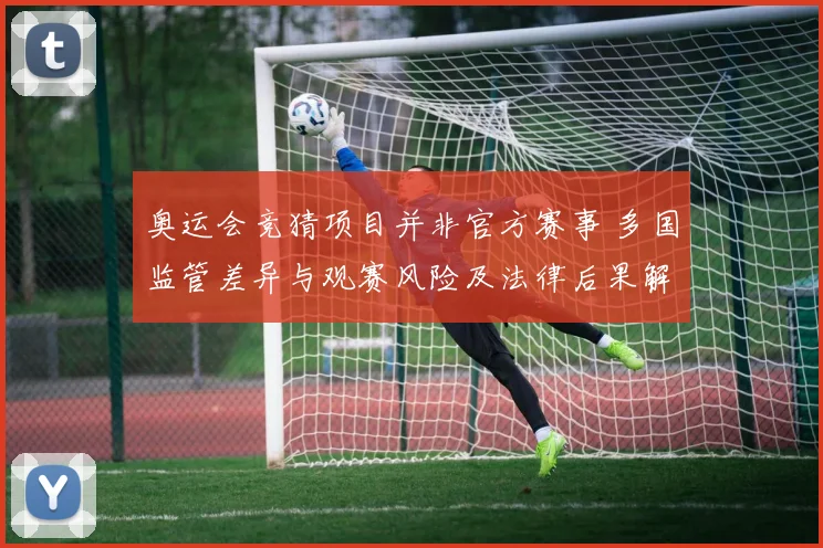 奥运会竞猜项目并非官方赛事 多国监管差异与观赛风险及法律后果解析