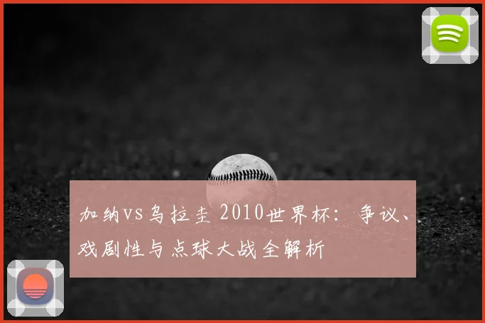 加纳vs乌拉圭 2010世界杯：争议、戏剧性与点球大战全解析