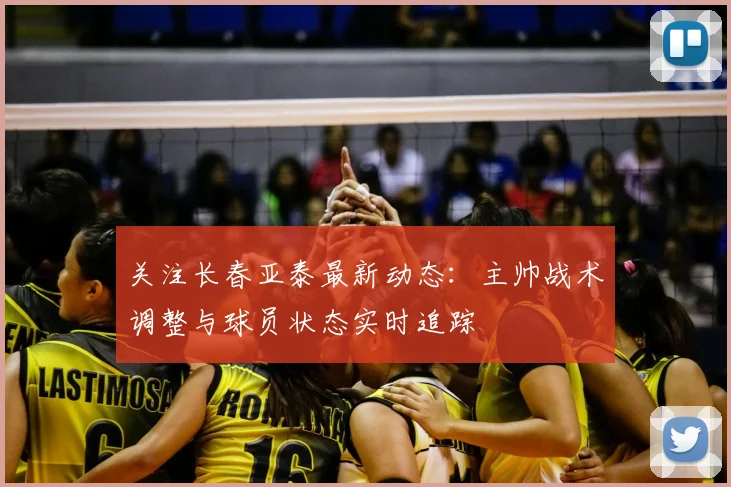 关注长春亚泰最新动态：主帅战术调整与球员状态实时追踪