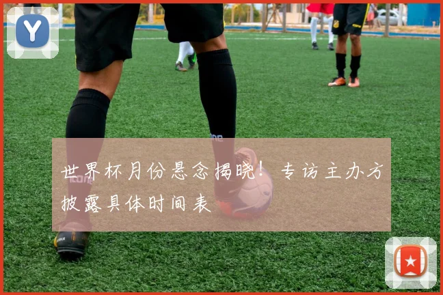 世界杯月份悬念揭晓！专访主办方披露具体时间表